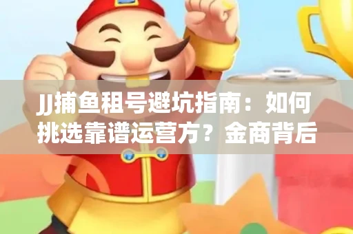 JJ捕鱼租号避坑指南：如何挑选靠谱运营方？金商背后竟藏秘密算法